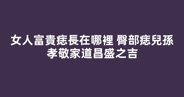 女人富貴痣長在哪裡 臀部痣兒孫孝敬家道昌盛之吉